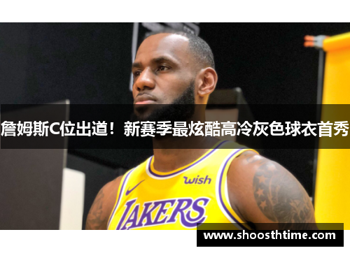 詹姆斯C位出道!新赛季最炫酷高冷灰色球衣首秀
