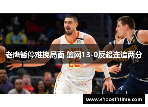 老鹰暂停难挽局面 篮网13-0反超连追两分